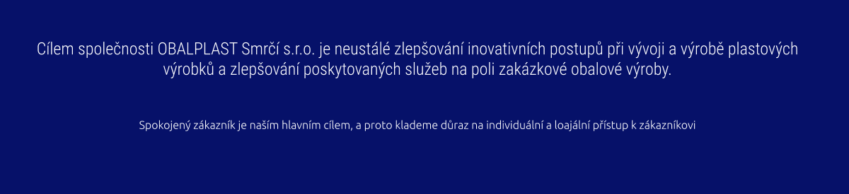 Cílem společnosti OBALPLAST Smrčí s.r.o. je neustálé zlepšování inovativních postupů při vývoji a výrobě plastových výrobků a zlepšování poskytovaných služeb na poli zakázkové obalové výroby.   Spokojený zákazník je naším hlavním cílem, a proto klademe důraz na individuální a loajální přístup k zákazníkovi