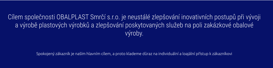 Cílem společnosti OBALPLAST Smrčí s.r.o. je neustálé zlepšování inovativních postupů při vývoji a výrobě plastových výrobků a zlepšování poskytovaných služeb na poli zakázkové obalové výroby.   Spokojený zákazník je naším hlavním cílem, a proto klademe důraz na individuální a loajální přístup k zákazníkovi