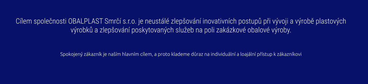 Cílem společnosti OBALPLAST Smrčí s.r.o. je neustálé zlepšování inovativních postupů při vývoji a výrobě plastových výrobků a zlepšování poskytovaných služeb na poli zakázkové obalové výroby.   Spokojený zákazník je naším hlavním cílem, a proto klademe důraz na individuální a loajální přístup k zákazníkovi